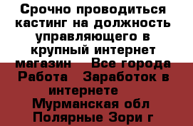 Срочно проводиться кастинг на должность управляющего в крупный интернет-магазин. - Все города Работа » Заработок в интернете   . Мурманская обл.,Полярные Зори г.